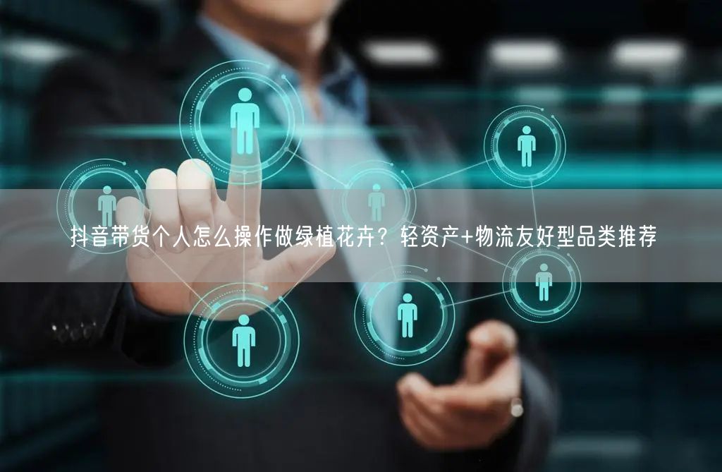 抖音带货个人怎么操作做绿植花卉？轻资产+物流友好型品类推荐