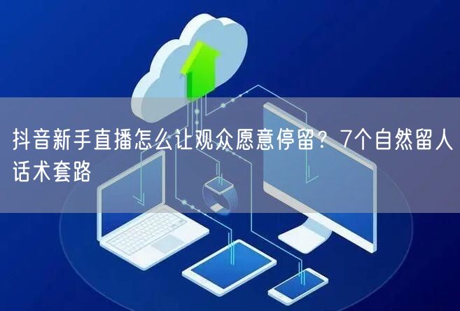 抖音新手直播怎么让观众愿意停留？7个自然留人话术套路