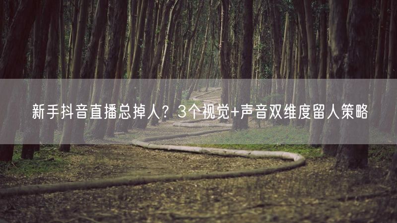 新手抖音直播总掉人？3个视觉+声音双维度留人策略