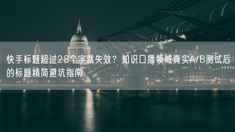 快手标题超过28个字就失效？知识口播领域真实A/B测试后的标题精简避坑指南