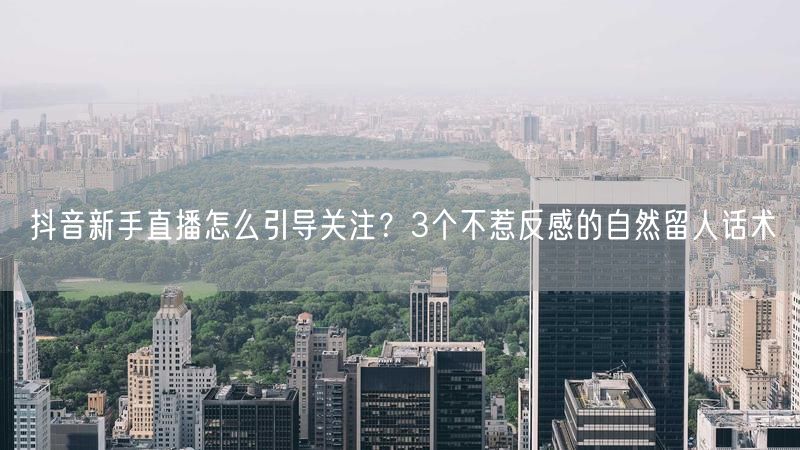 抖音新手直播怎么引导关注？3个不惹反感的自然留人话术