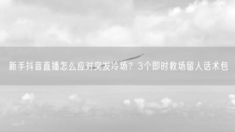 新手抖音直播怎么应对突发冷场？3个即时救场留人话术包