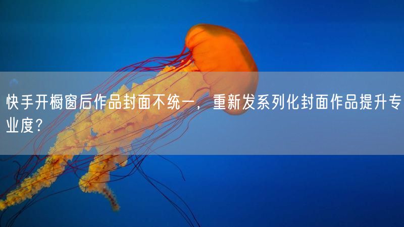 快手开橱窗后作品封面不统一，重新发系列化封面作品提升专业度？
