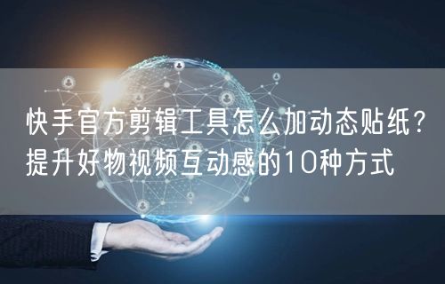 快手官方剪辑工具怎么加动态贴纸？提升好物视频互动感的10种方式