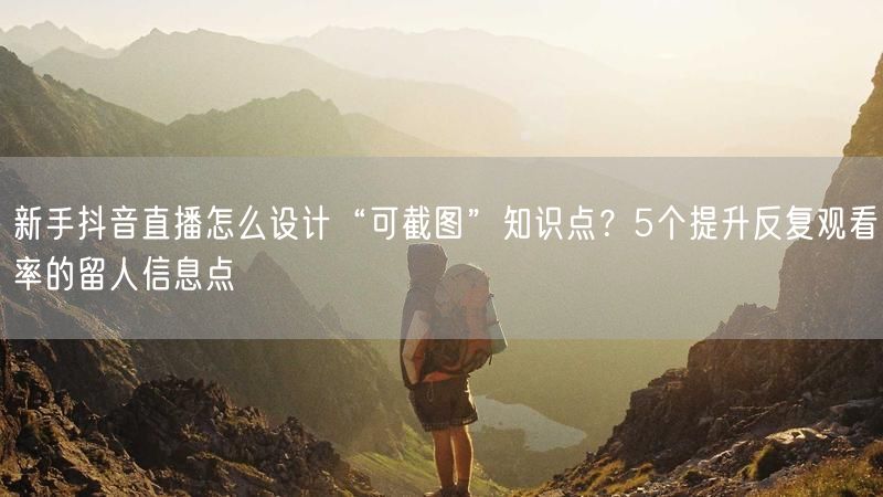 新手抖音直播怎么设计“可截图”知识点？5个提升反复观看率的留人信息点