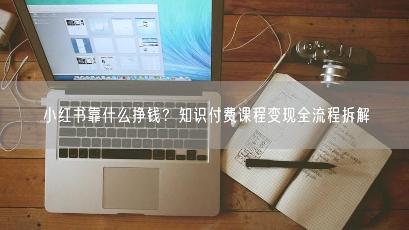 小红书靠什么挣钱？知识付费课程变现全流程拆解