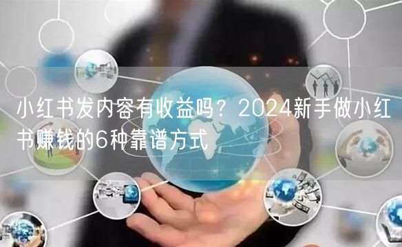 小红书发内容有收益吗？2024新手做小红书赚钱的6种靠谱方式