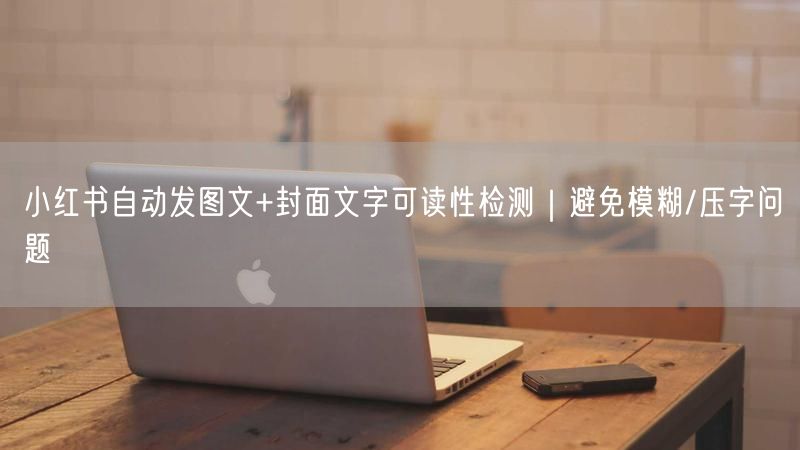 小红书自动发图文+封面文字可读性检测｜避免模糊/压字问题
