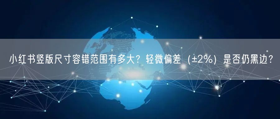 小红书竖版尺寸容错范围有多大？轻微偏差（±2%）是否仍黑边？