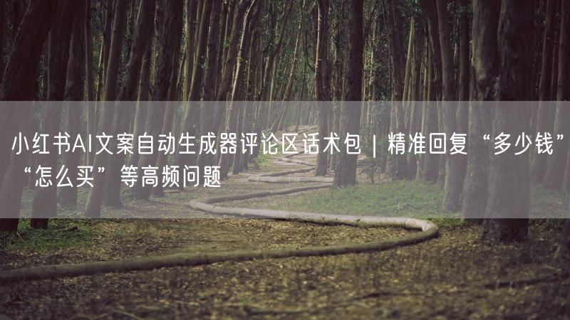 小红书AI文案自动生成器评论区话术包｜精准回复“多少钱”“怎么买”等高频问题
