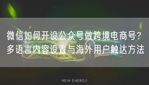 微信如何开设公众号做跨境电商号？多语言内容设置与海外用户触达方法