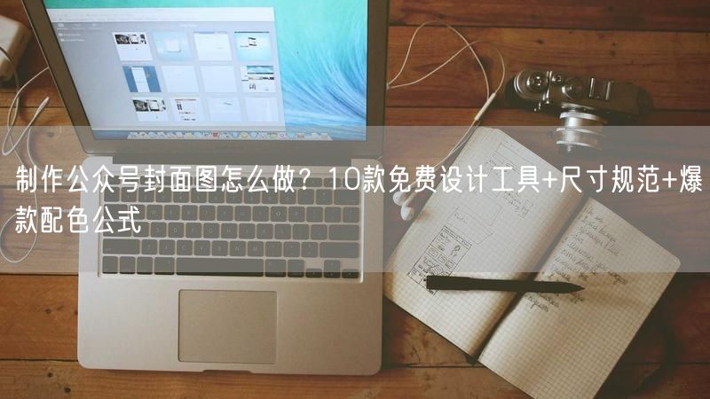 制作公众号封面图怎么做？10款免费设计工具+尺寸规范+爆款配色公式