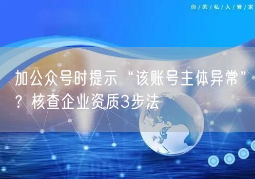 加公众号时提示“该账号主体异常”？核查企业资质3步法