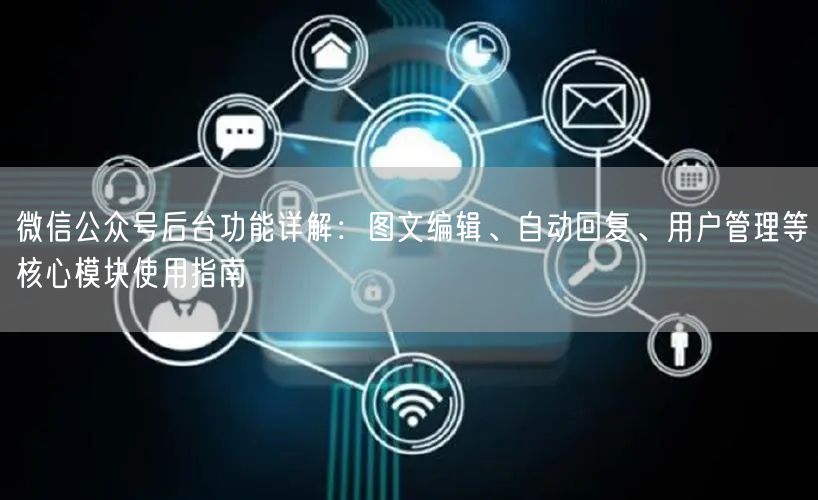 微信公众号后台功能详解：图文编辑、自动回复、用户管理等核心模块使用指南