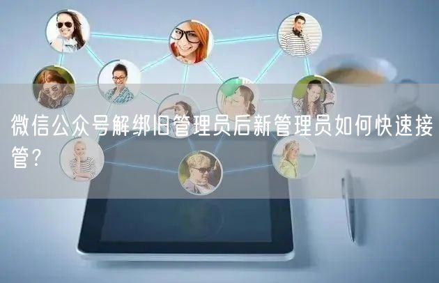 微信公众号解绑旧管理员后新管理员如何快速接管？