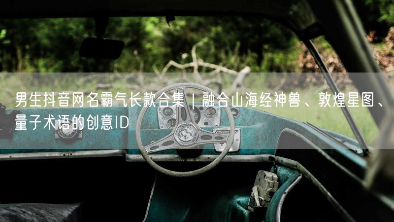 男生抖音网名霸气长款合集｜融合山海经神兽、敦煌星图、量子术语的创意ID