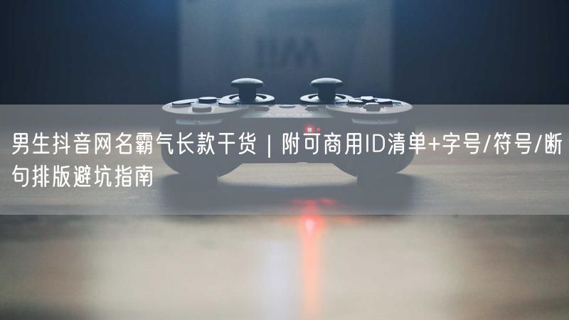 男生抖音网名霸气长款干货｜附可商用ID清单+字号/符号/断句排版避坑指南