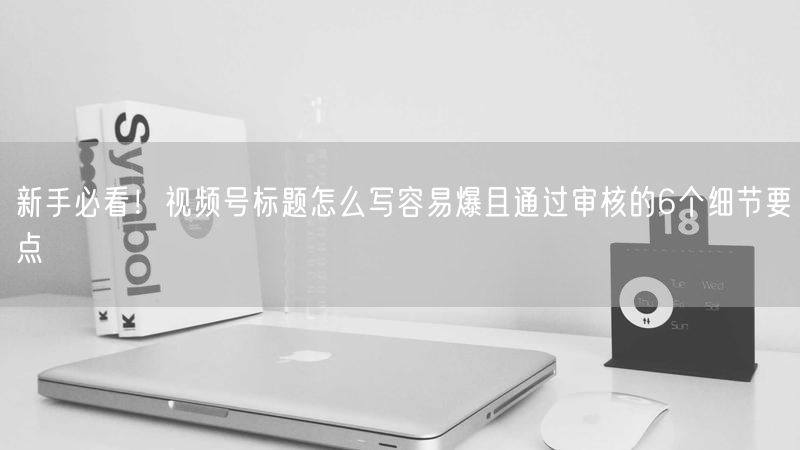 新手必看！视频号标题怎么写容易爆且通过审核的6个细节要点