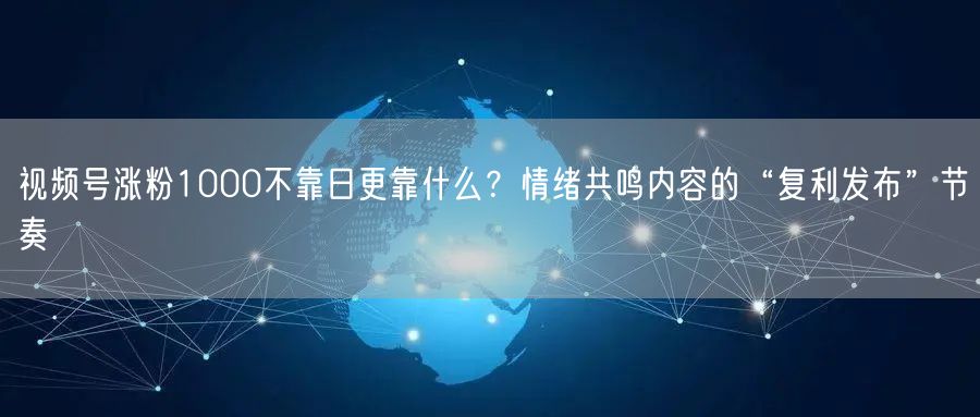 视频号涨粉1000不靠日更靠什么？情绪共鸣内容的“复利发布”节奏