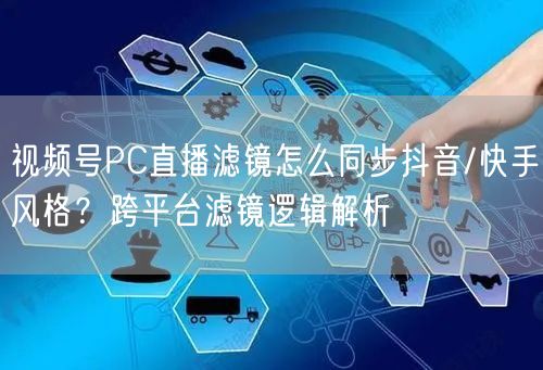 视频号PC直播滤镜怎么同步抖音/快手风格？跨平台滤镜逻辑解析