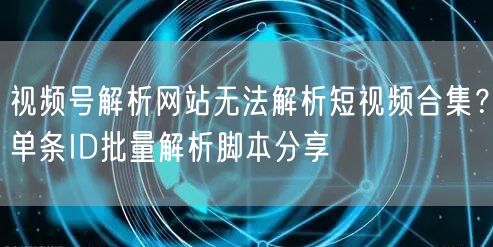 视频号解析网站无法解析短视频合集？单条ID批量解析脚本分享