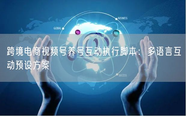 跨境电商视频号养号互动执行脚本：多语言互动预设方案