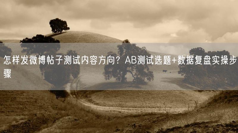 怎样发微博帖子测试内容方向？AB测试选题+数据复盘实操步骤