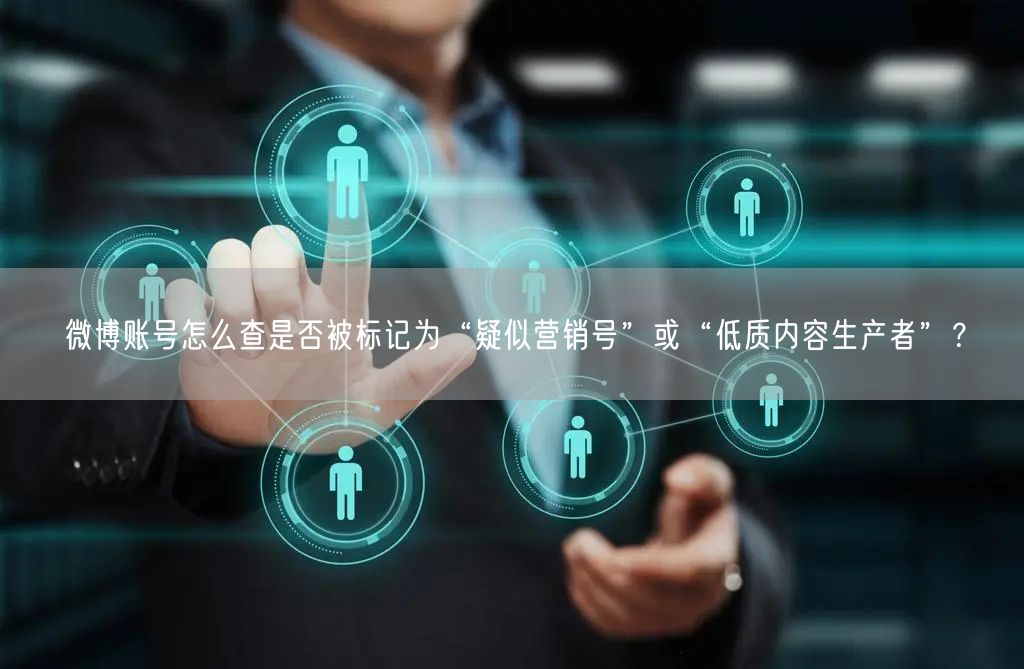 微博账号怎么查是否被标记为“疑似营销号”或“低质内容生产者”？