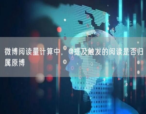 微博阅读量计算中，@提及触发的阅读是否归属原博