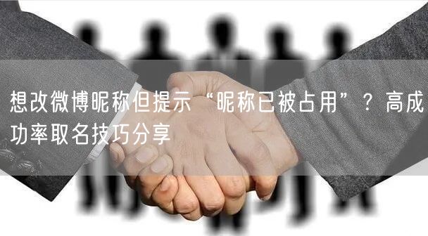 想改微博昵称但提示“昵称已被占用”？高成功率取名技巧分享