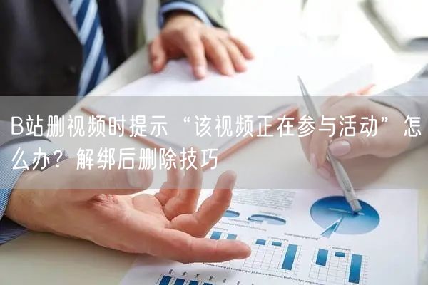 B站删视频时提示“该视频正在参与活动”怎么办？解绑后删除技巧