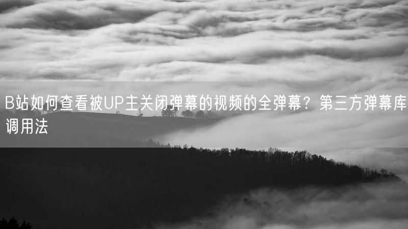 B站如何查看被UP主关闭弹幕的视频的全弹幕？第三方弹幕库调用法