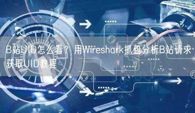B站UID怎么看？用Wireshark抓包分析B站请求获取UID教程