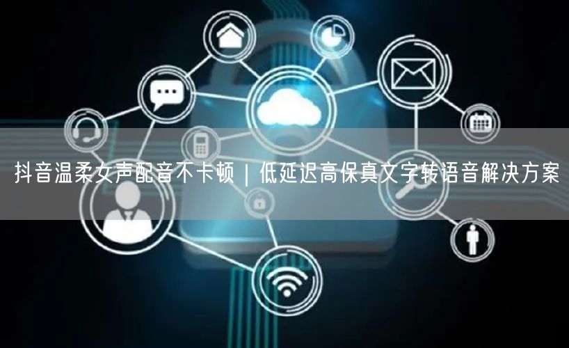 抖音温柔女声配音不卡顿｜低延迟高保真文字转语音解决方案