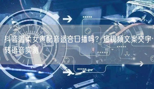 抖音温柔女声配音适合口播吗？短视频文案文字转语音实测