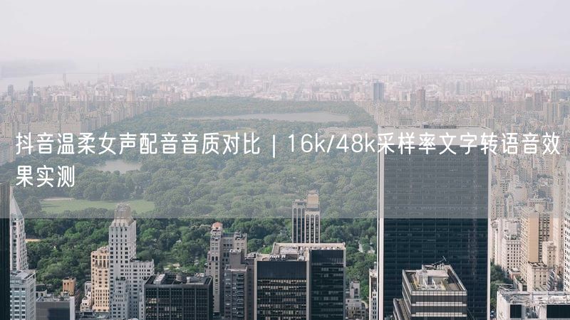 抖音温柔女声配音音质对比｜16k/48k采样率文字转语音效果实测