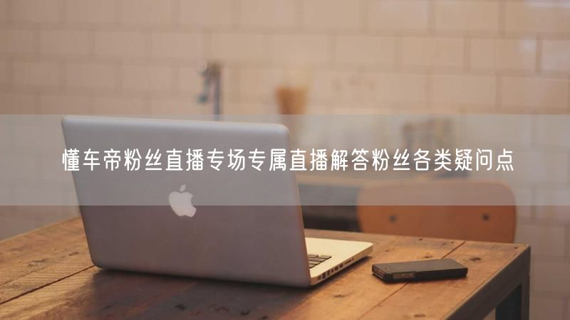 懂车帝粉丝直播专场专属直播解答粉丝各类疑问点