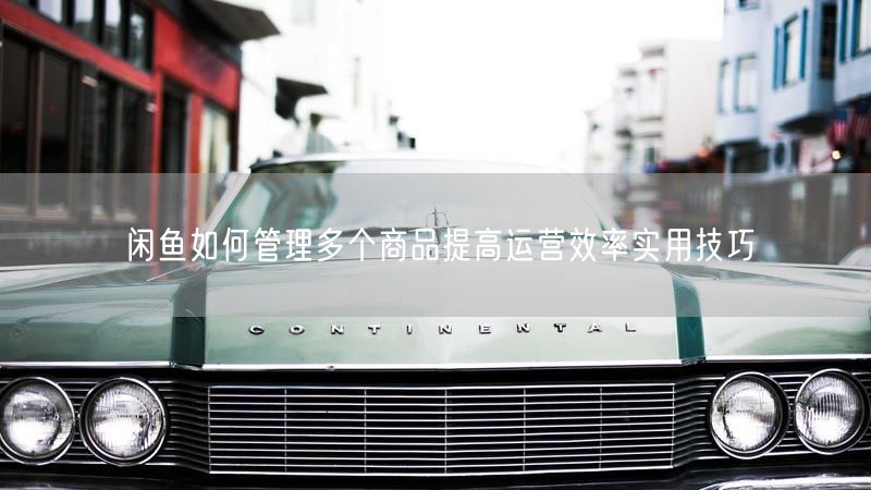 闲鱼如何管理多个商品提高运营效率实用技巧