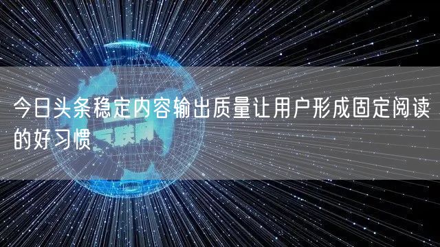 今日头条稳定内容输出质量让用户形成固定阅读的好习惯
