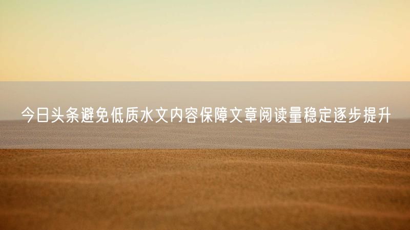 今日头条避免低质水文内容保障文章阅读量稳定逐步提升