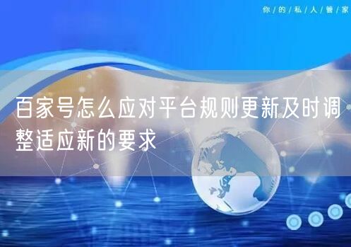 百家号怎么应对平台规则更新及时调整适应新的要求