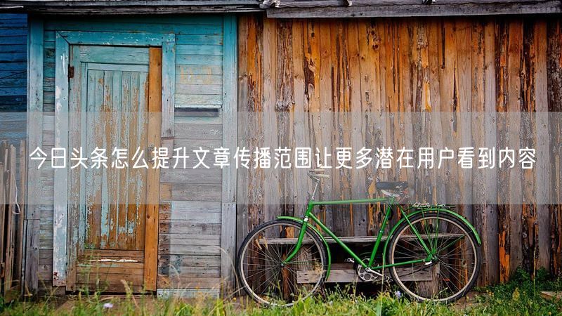 今日头条怎么提升文章传播范围让更多潜在用户看到内容