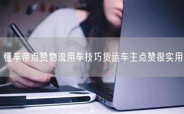 懂车帝点赞物流用车技巧货运车主点赞很实用