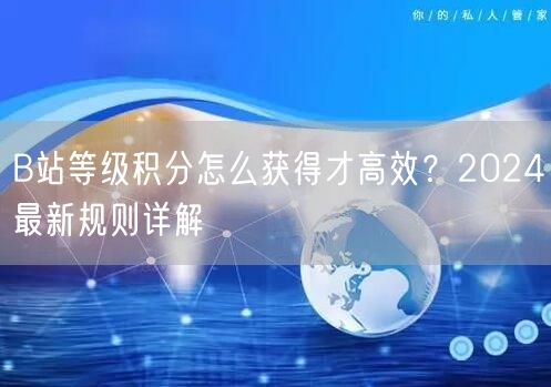 B站等级积分怎么获得才高效？2024最新规则详解