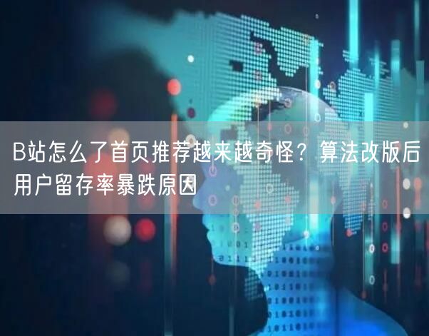 B站怎么了首页推荐越来越奇怪？算法改版后用户留存率暴跌原因