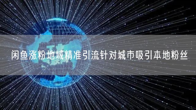 闲鱼涨粉地域精准引流针对城市吸引本地粉丝