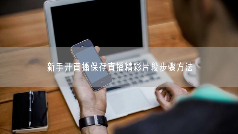 新手开直播保存直播精彩片段步骤方法