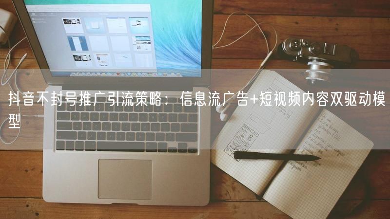 抖音不封号推广引流策略：信息流广告+短视频内容双驱动模型
