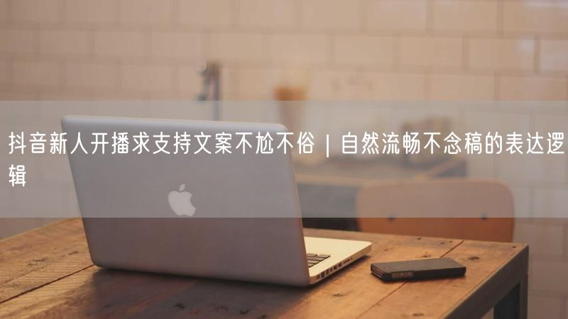 抖音新人开播求支持文案不尬不俗｜自然流畅不念稿的表达逻辑