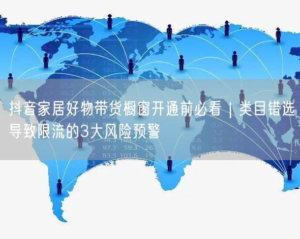 抖音家居好物带货橱窗开通前必看｜类目错选导致限流的3大风险预警